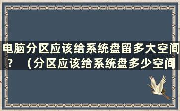 电脑分区应该给系统盘留多大空间？ （分区应该给系统盘多少空间）